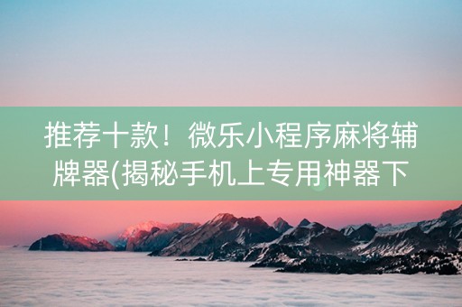 推荐十款！微乐小程序麻将辅牌器(揭秘手机上专用神器下载)