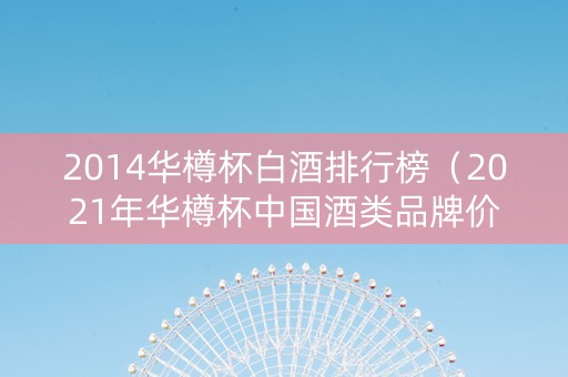 2014华樽杯白酒排行榜（2021年华樽杯中国酒类品牌价值排行榜）