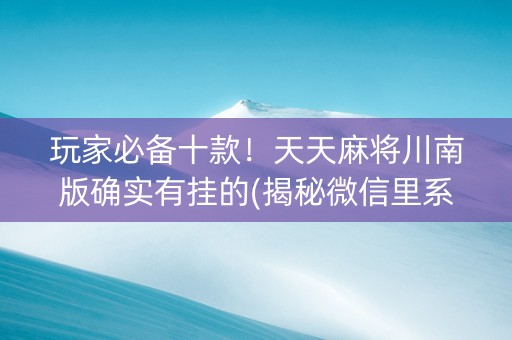 玩家必备十款！天天麻将川南版确实有挂的(揭秘微信里系统发好牌)