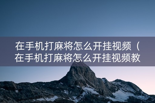 在手机打麻将怎么开挂视频（在手机打麻将怎么开挂视频教程）