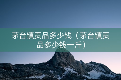 茅台镇贡品多少钱（茅台镇贡品多少钱一斤）