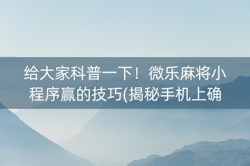 给大家科普一下！微乐麻将小程序赢的技巧(揭秘手机上确实有猫腻)
