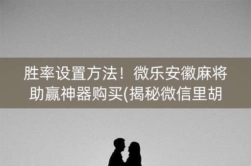 胜率设置方法！微乐安徽麻将助赢神器购买(揭秘微信里胡牌技巧)