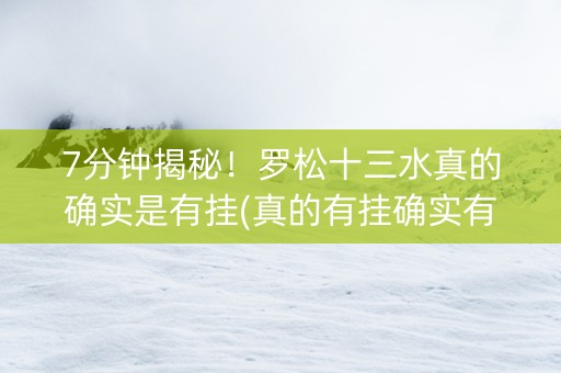 7分钟揭秘！罗松十三水真的确实是有挂(真的有挂确实有挂)