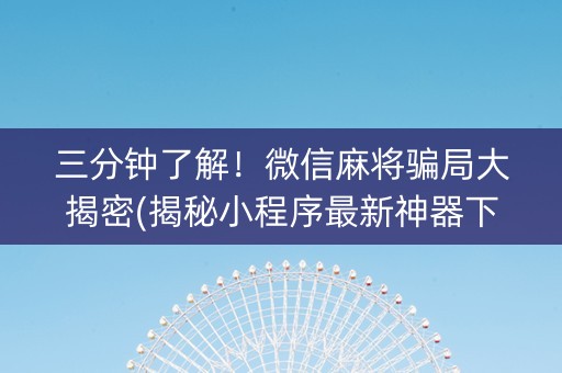 三分钟了解！微信麻将骗局大揭密(揭秘小程序最新神器下载)