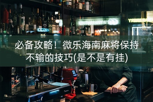 必备攻略！微乐海南麻将保持不输的技巧(是不是有挂)