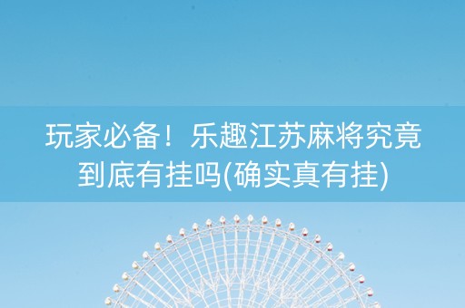 玩家必备！乐趣江苏麻将究竟到底有挂吗(确实真有挂)