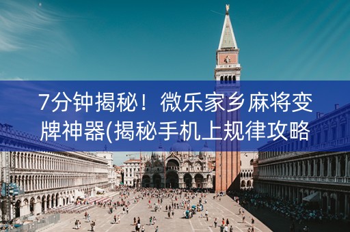 7分钟揭秘！微乐家乡麻将变牌神器(揭秘手机上规律攻略)