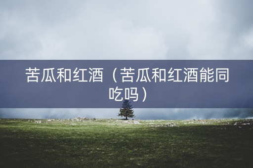 苦瓜和红酒（苦瓜和红酒能同吃吗）