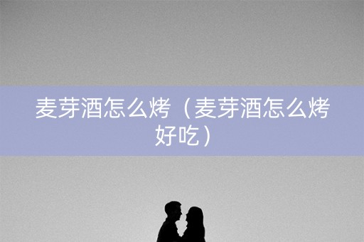 麦芽酒怎么烤（麦芽酒怎么烤好吃）