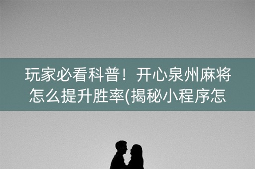 玩家必看科普！开心泉州麻将怎么提升胜率(揭秘小程序怎么容易赢)