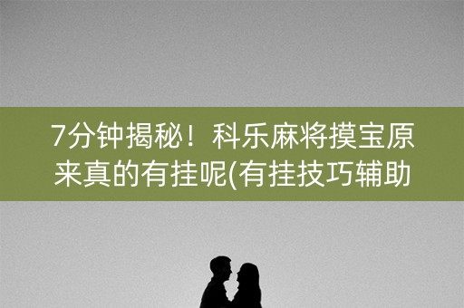 7分钟揭秘！科乐麻将摸宝原来真的有挂呢(有挂技巧辅助器)