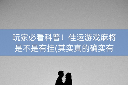 玩家必看科普！佳运游戏麻将是不是有挂(其实真的确实有挂)