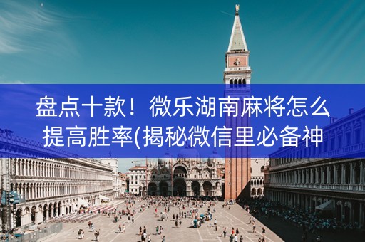 盘点十款！微乐湖南麻将怎么提高胜率(揭秘微信里必备神器)