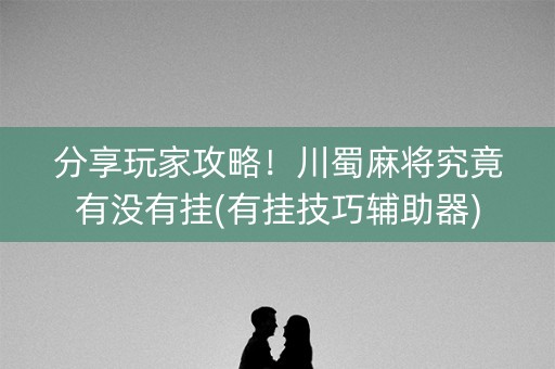 分享玩家攻略！川蜀麻将究竟有没有挂(有挂技巧辅助器)