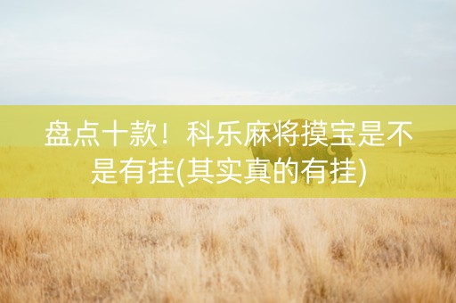 盘点十款！科乐麻将摸宝是不是有挂(其实真的有挂)