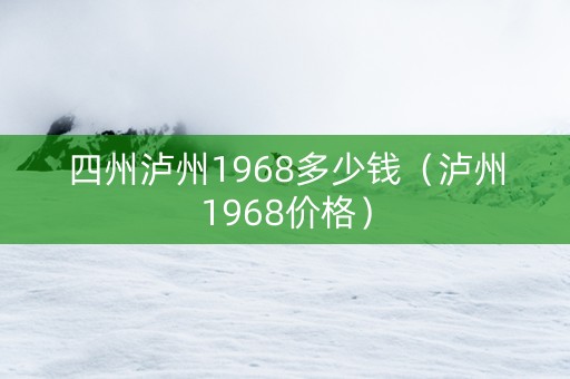 四州泸州1968多少钱（泸州1968价格）