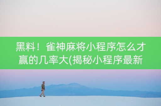 黑料！雀神麻将小程序怎么才赢的几率大(揭秘小程序最新神器下载)