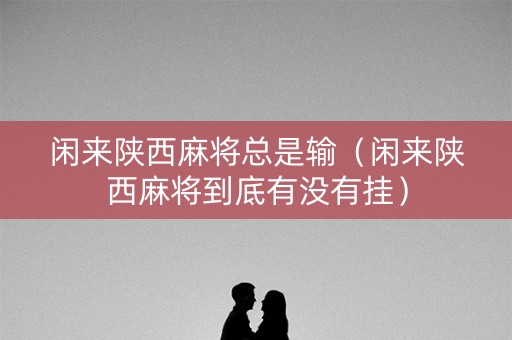 闲来陕西麻将总是输（闲来陕西麻将到底有没有挂）
