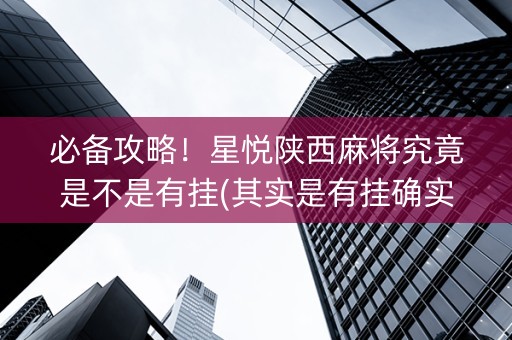 必备攻略！星悦陕西麻将究竟是不是有挂(其实是有挂确实有挂)