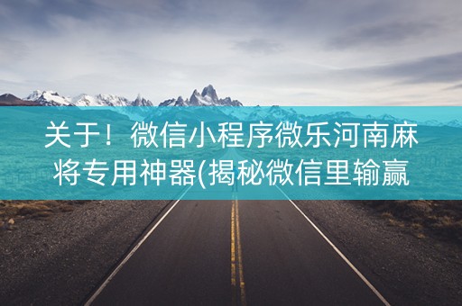 关于！微信小程序微乐河南麻将专用神器(揭秘微信里输赢规律)