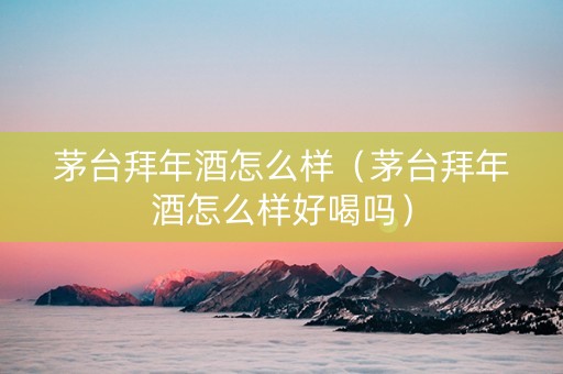 茅台拜年酒怎么样（茅台拜年酒怎么样好喝吗）