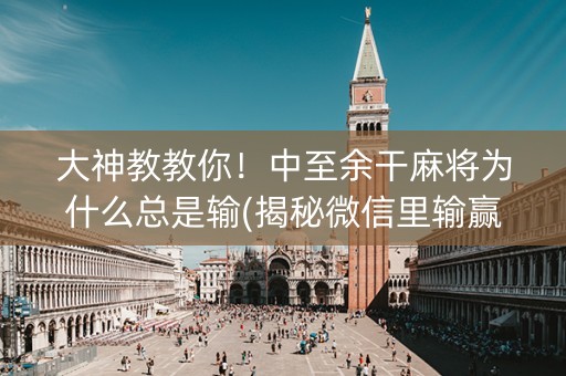 大神教教你！中至余干麻将为什么总是输(揭秘微信里输赢规律)