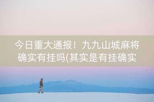 今日重大通报！九九山城麻将确实有挂吗(其实是有挂确实有挂)