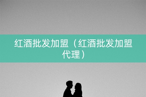红酒批发加盟（红酒批发加盟代理）