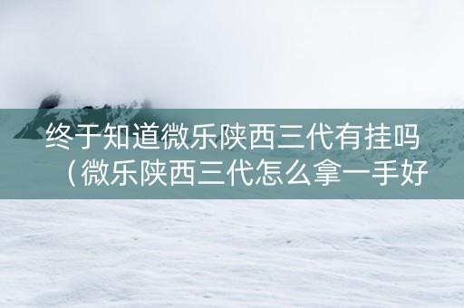 终于知道微乐陕西三代有挂吗（微乐陕西三代怎么拿一手好牌）