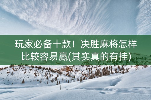 玩家必备十款！决胜麻将怎样比较容易赢(其实真的有挂)