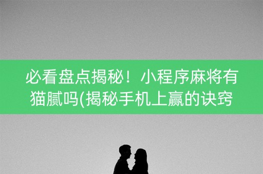 必看盘点揭秘！小程序麻将有猫腻吗(揭秘手机上赢的诀窍)