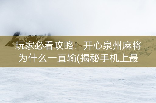 玩家必看攻略！开心泉州麻将为什么一直输(揭秘手机上最新神器下载)