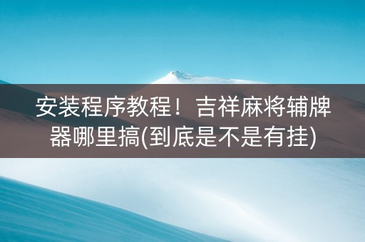 安装程序教程！吉祥麻将辅牌器哪里搞(到底是不是有挂)