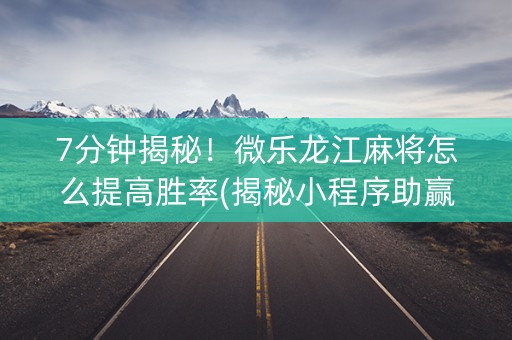 7分钟揭秘！微乐龙江麻将怎么提高胜率(揭秘小程序助赢软件)