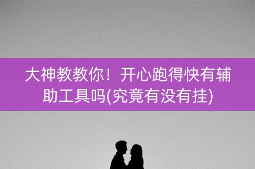 大神教教你！开心跑得快有辅助工具吗(究竟有没有挂)