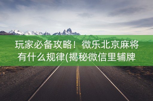 玩家必备攻略！微乐北京麻将有什么规律(揭秘微信里辅牌器)
