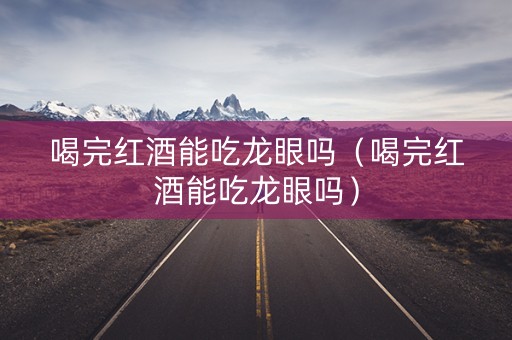 喝完红酒能吃龙眼吗（喝完红酒能吃龙眼吗）