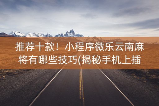 推荐十款！小程序微乐云南麻将有哪些技巧(揭秘手机上插件免费)