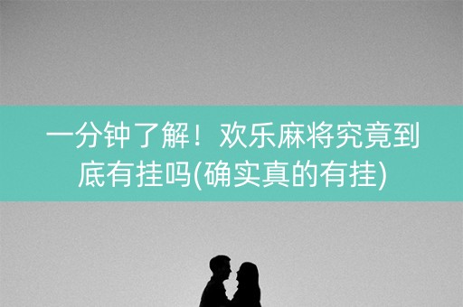 一分钟了解！欢乐麻将究竟到底有挂吗(确实真的有挂)