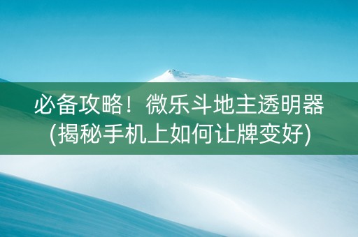 必备攻略！微乐斗地主透明器(揭秘手机上如何让牌变好)