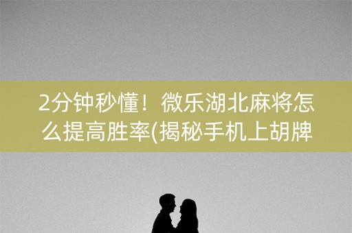 2分钟秒懂！微乐湖北麻将怎么提高胜率(揭秘手机上胡牌技巧)
