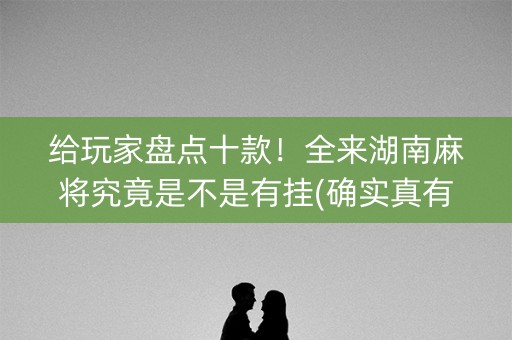 给玩家盘点十款！全来湖南麻将究竟是不是有挂(确实真有挂)