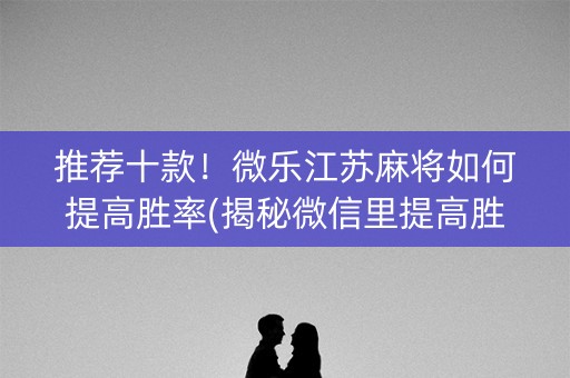 推荐十款！微乐江苏麻将如何提高胜率(揭秘微信里提高胜率)