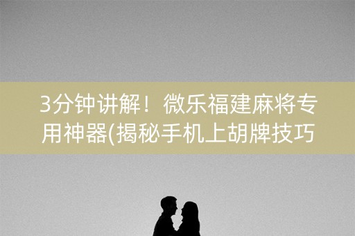 3分钟讲解！微乐福建麻将专用神器(揭秘手机上胡牌技巧)