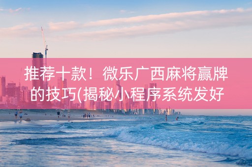 推荐十款！微乐广西麻将赢牌的技巧(揭秘小程序系统发好牌)