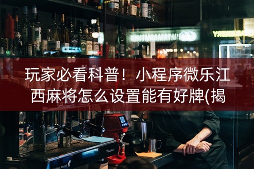 玩家必看科普！小程序微乐江西麻将怎么设置能有好牌(揭秘手机上系统发好牌)