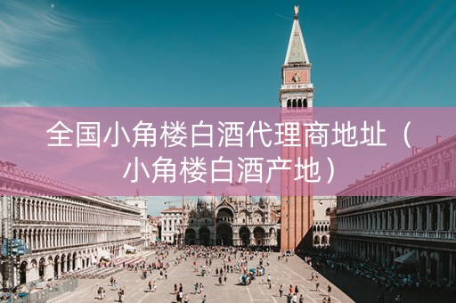 全国小角楼白酒代理商地址（小角楼白酒产地）