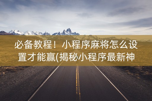 必备教程！小程序麻将怎么设置才能赢(揭秘小程序最新神器下载)
