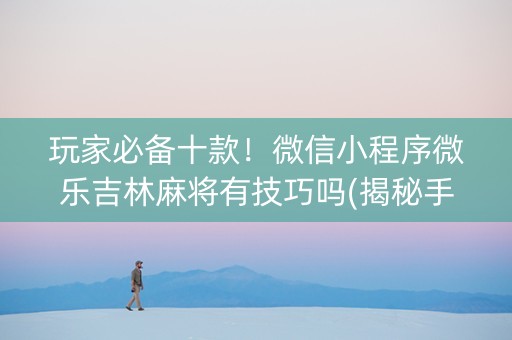 玩家必备十款！微信小程序微乐吉林麻将有技巧吗(揭秘手机上助赢神器)